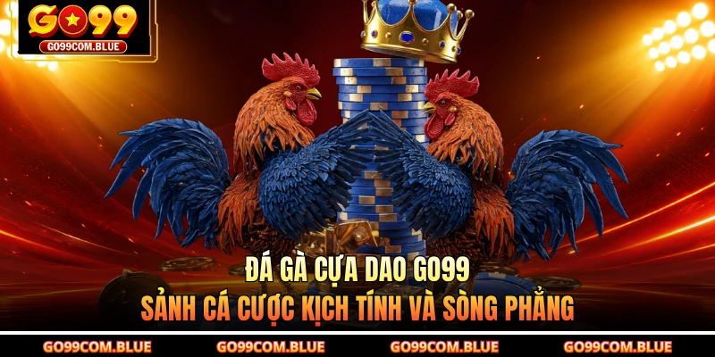 Đá Gà Cựa Dao GO99 - Sảnh Cá Cược Kịch Tính Và Sòng Phẳng